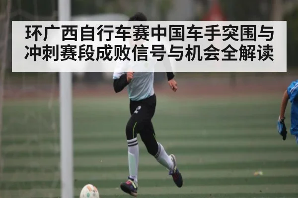 环广西自行车赛中国车手突围与冲刺赛段成败信号与机会全解读