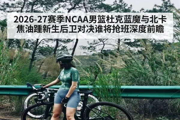 2026-27赛季NCAA男篮杜克蓝魔与北卡焦油踵新生后卫对决谁将抢班深度前瞻