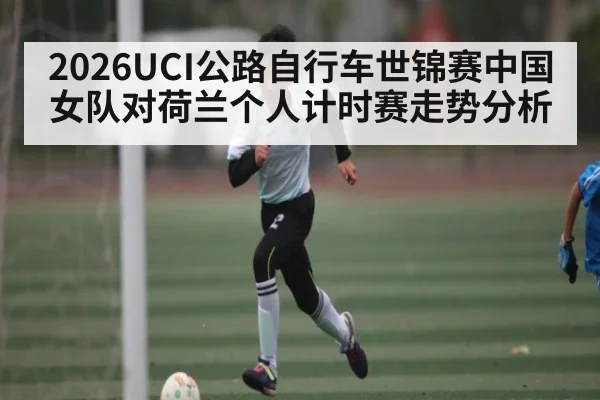 2026UCI公路自行车世锦赛中国女队对荷兰个人计时赛走势分析
